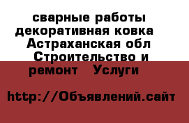 сварные работы, декоративная ковка. - Астраханская обл. Строительство и ремонт » Услуги   